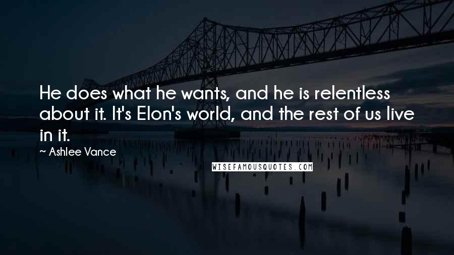 Ashlee Vance Quotes: He does what he wants, and he is relentless about it. It's Elon's world, and the rest of us live in it.