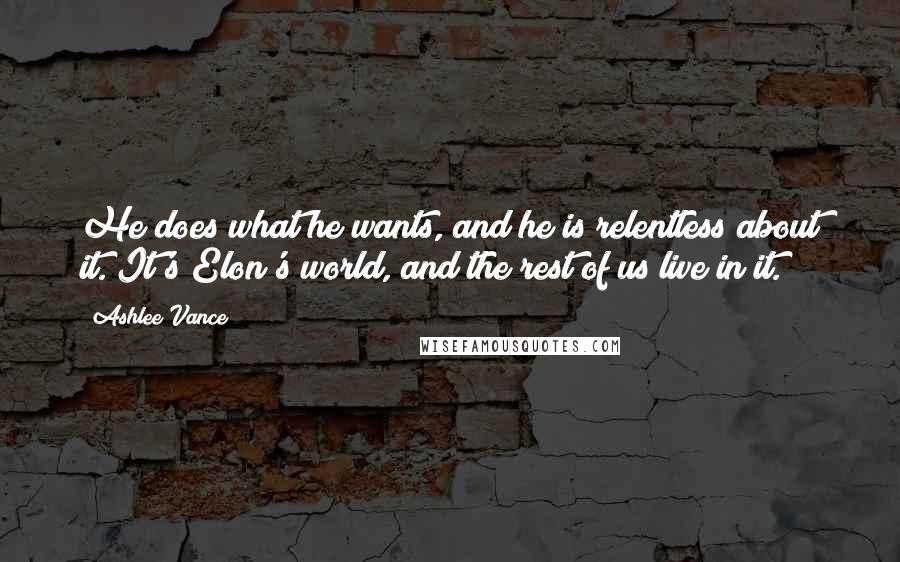 Ashlee Vance Quotes: He does what he wants, and he is relentless about it. It's Elon's world, and the rest of us live in it.