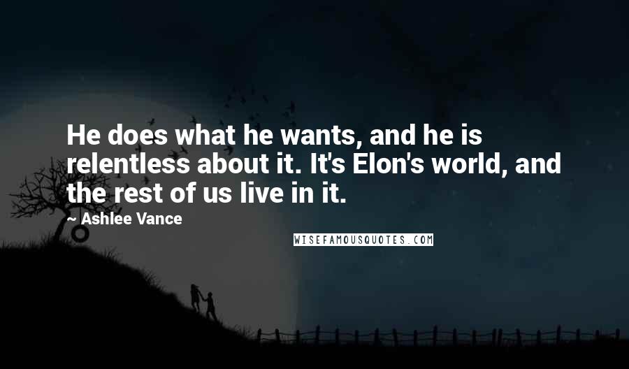 Ashlee Vance Quotes: He does what he wants, and he is relentless about it. It's Elon's world, and the rest of us live in it.