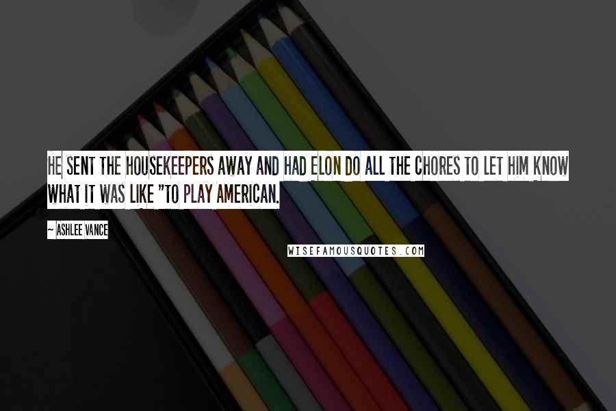 Ashlee Vance Quotes: He sent the housekeepers away and had Elon do all the chores to let him know what it was like "to play American.