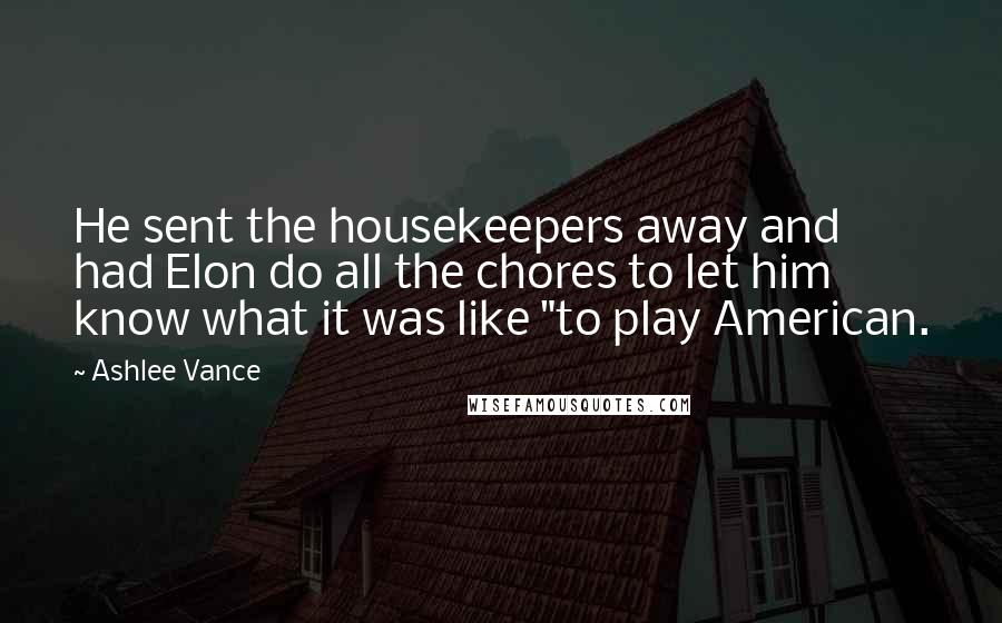 Ashlee Vance Quotes: He sent the housekeepers away and had Elon do all the chores to let him know what it was like "to play American.