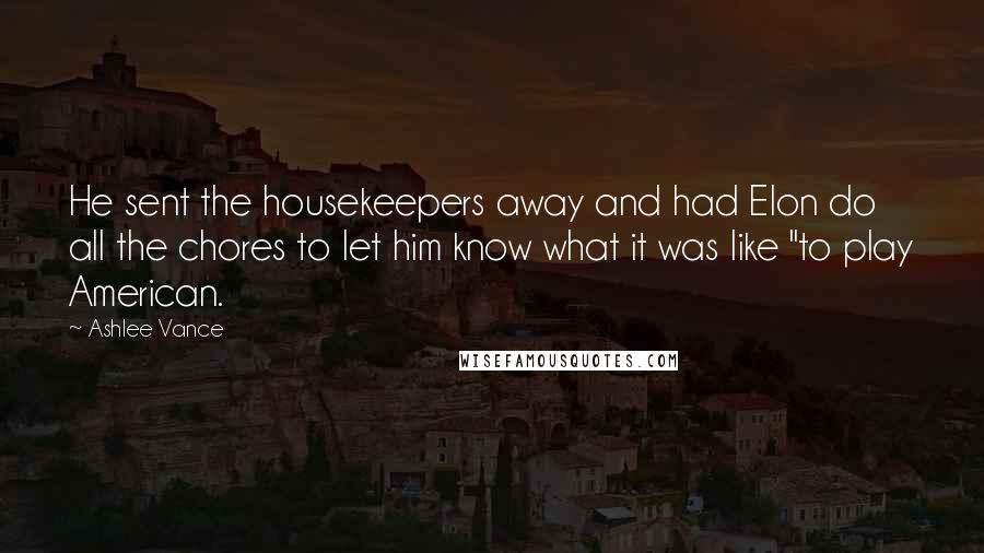 Ashlee Vance Quotes: He sent the housekeepers away and had Elon do all the chores to let him know what it was like "to play American.