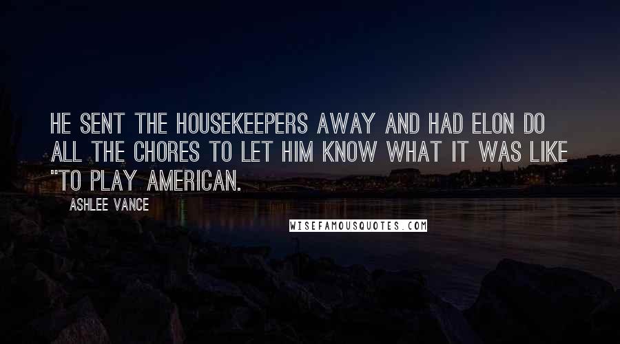 Ashlee Vance Quotes: He sent the housekeepers away and had Elon do all the chores to let him know what it was like "to play American.