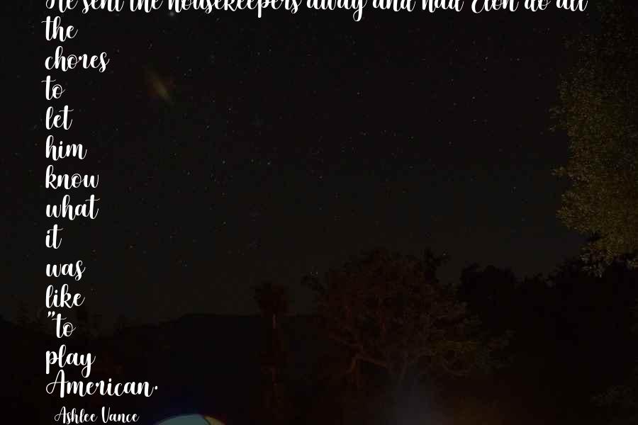 Ashlee Vance Quotes: He sent the housekeepers away and had Elon do all the chores to let him know what it was like "to play American.