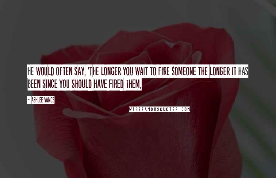 Ashlee Vance Quotes: He would often say, 'The longer you wait to fire someone the longer it has been since you should have fired them,