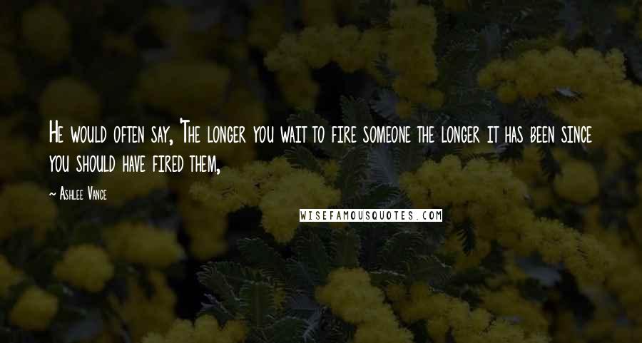 Ashlee Vance Quotes: He would often say, 'The longer you wait to fire someone the longer it has been since you should have fired them,