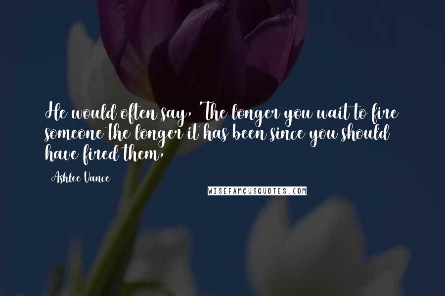 Ashlee Vance Quotes: He would often say, 'The longer you wait to fire someone the longer it has been since you should have fired them,