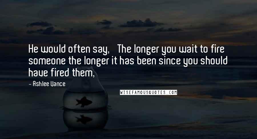 Ashlee Vance Quotes: He would often say, 'The longer you wait to fire someone the longer it has been since you should have fired them,