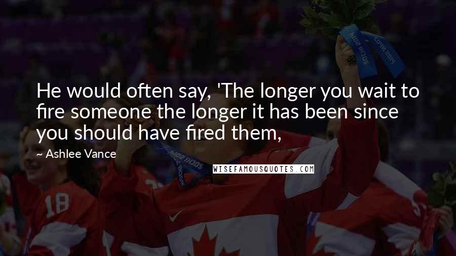 Ashlee Vance Quotes: He would often say, 'The longer you wait to fire someone the longer it has been since you should have fired them,