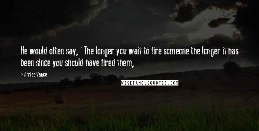 Ashlee Vance Quotes: He would often say, 'The longer you wait to fire someone the longer it has been since you should have fired them,