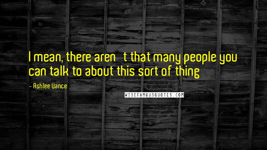 Ashlee Vance Quotes: I mean, there aren't that many people you can talk to about this sort of thing