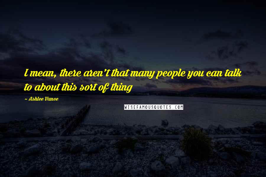 Ashlee Vance Quotes: I mean, there aren't that many people you can talk to about this sort of thing