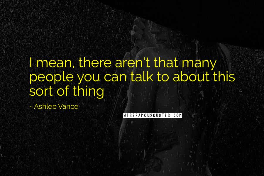 Ashlee Vance Quotes: I mean, there aren't that many people you can talk to about this sort of thing