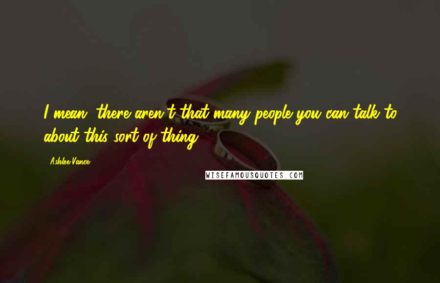 Ashlee Vance Quotes: I mean, there aren't that many people you can talk to about this sort of thing