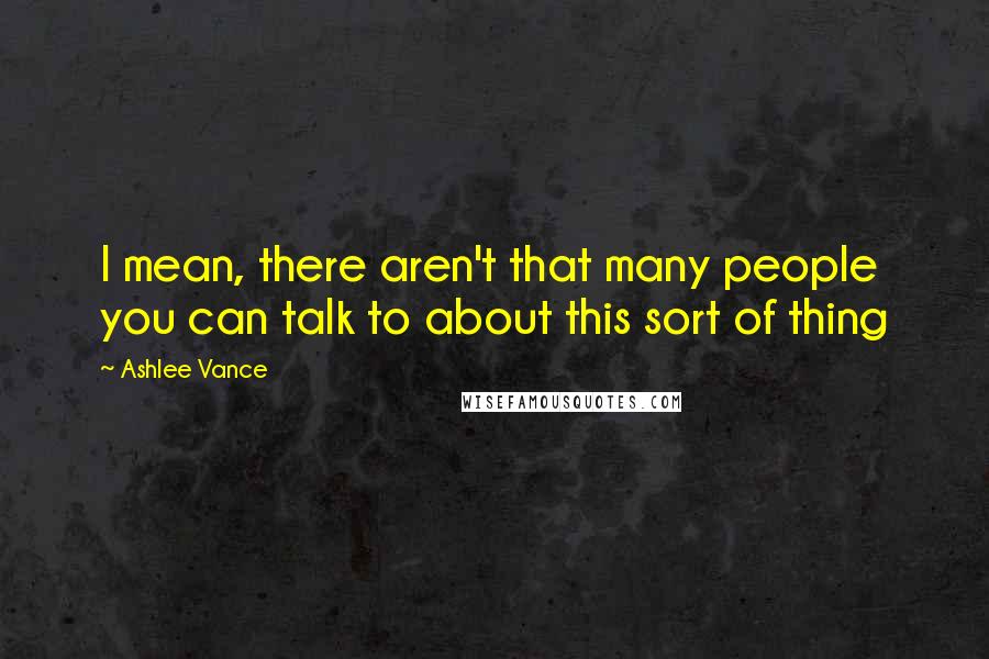 Ashlee Vance Quotes: I mean, there aren't that many people you can talk to about this sort of thing