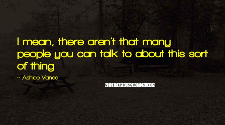Ashlee Vance Quotes: I mean, there aren't that many people you can talk to about this sort of thing