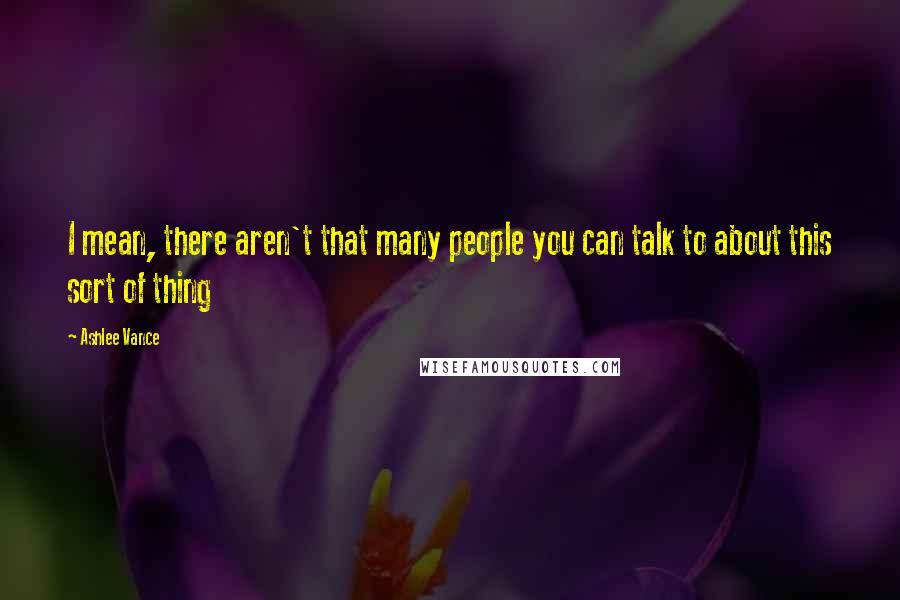 Ashlee Vance Quotes: I mean, there aren't that many people you can talk to about this sort of thing