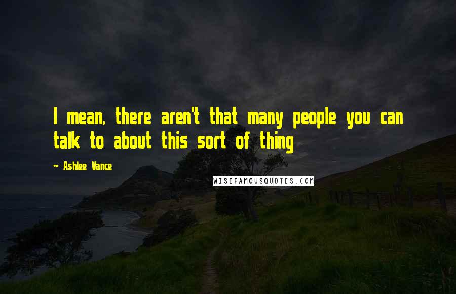 Ashlee Vance Quotes: I mean, there aren't that many people you can talk to about this sort of thing