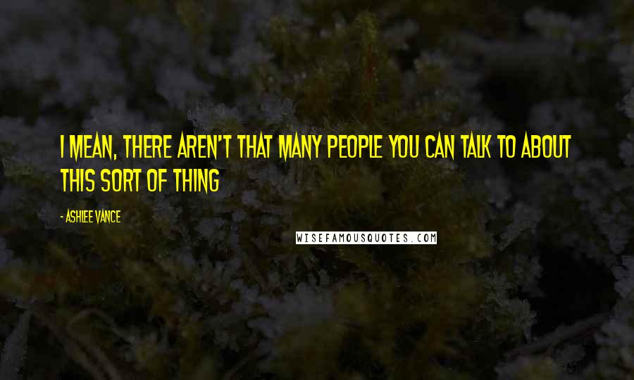 Ashlee Vance Quotes: I mean, there aren't that many people you can talk to about this sort of thing