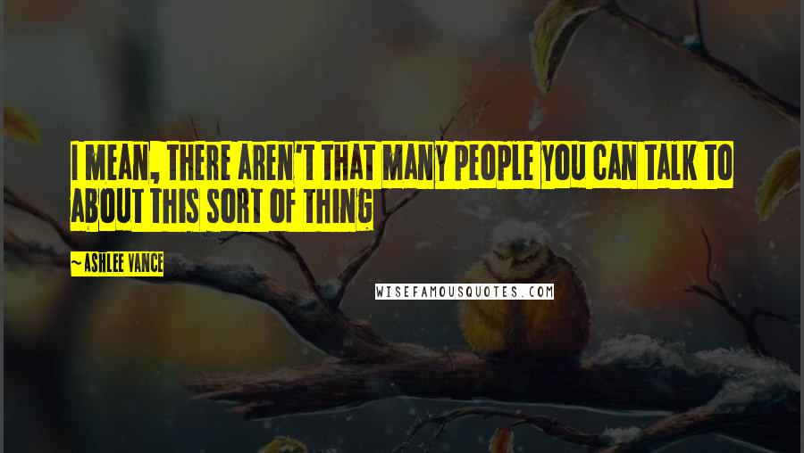 Ashlee Vance Quotes: I mean, there aren't that many people you can talk to about this sort of thing