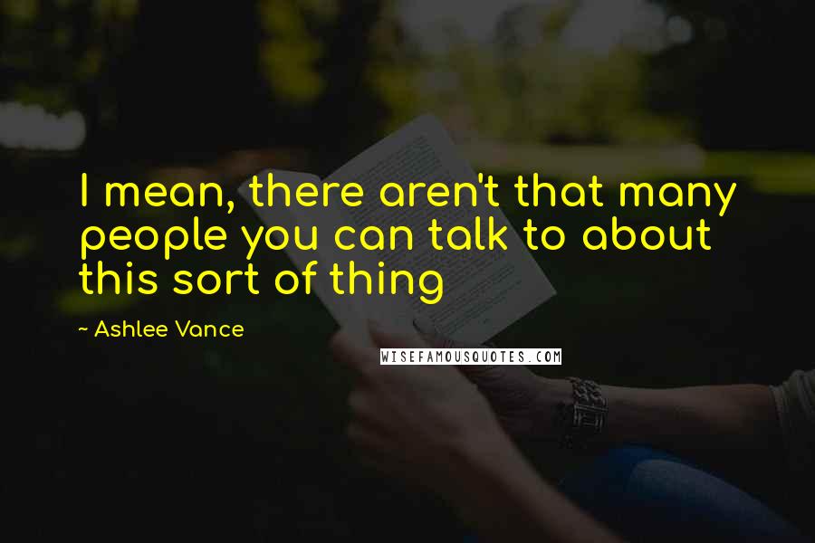 Ashlee Vance Quotes: I mean, there aren't that many people you can talk to about this sort of thing