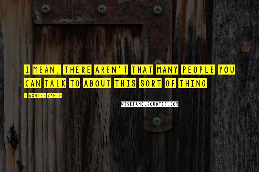 Ashlee Vance Quotes: I mean, there aren't that many people you can talk to about this sort of thing
