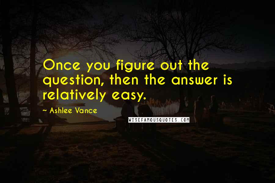 Ashlee Vance Quotes: Once you figure out the question, then the answer is relatively easy.