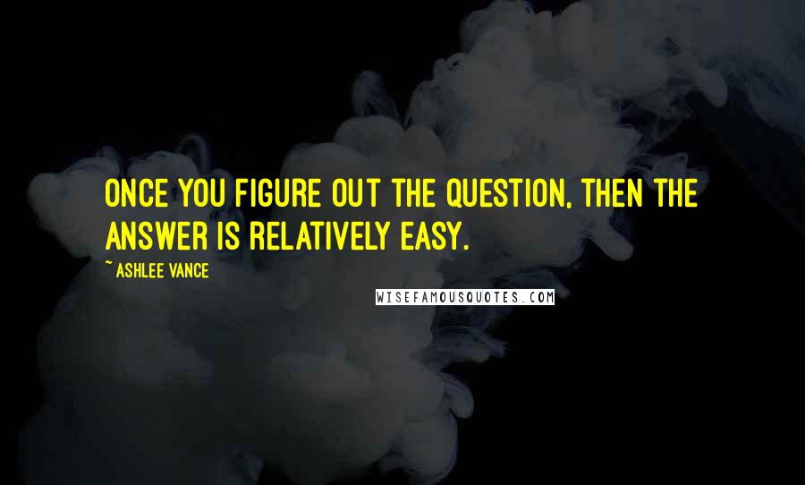 Ashlee Vance Quotes: Once you figure out the question, then the answer is relatively easy.