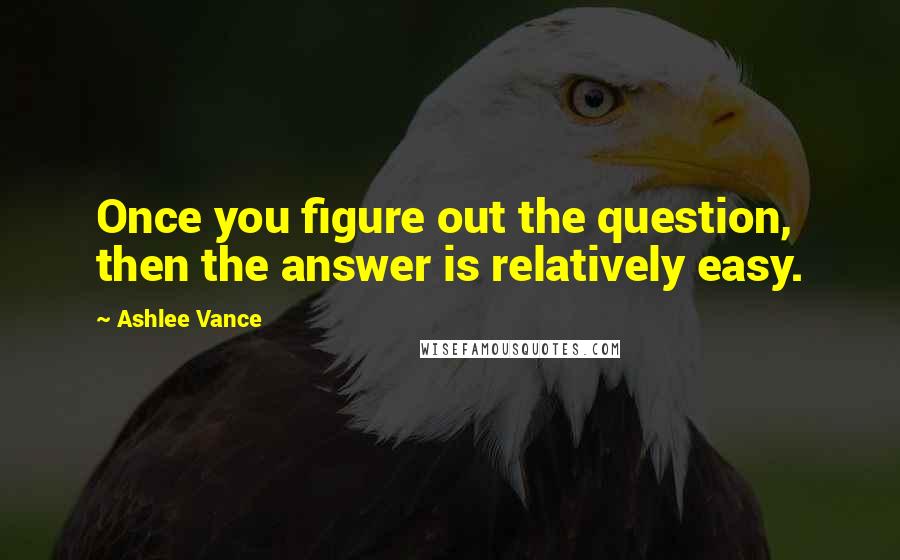 Ashlee Vance Quotes: Once you figure out the question, then the answer is relatively easy.