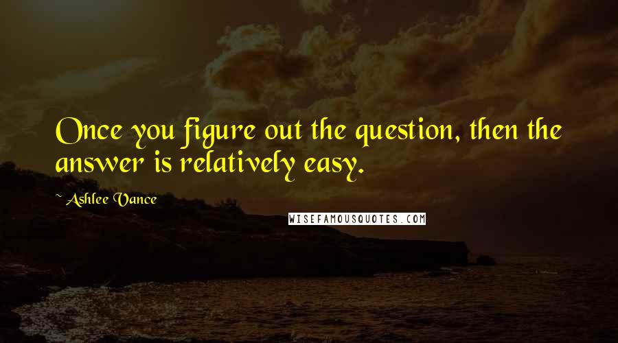 Ashlee Vance Quotes: Once you figure out the question, then the answer is relatively easy.