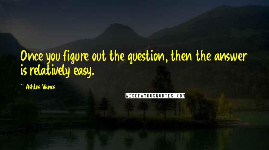 Ashlee Vance Quotes: Once you figure out the question, then the answer is relatively easy.