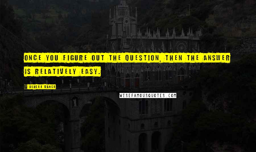 Ashlee Vance Quotes: Once you figure out the question, then the answer is relatively easy.