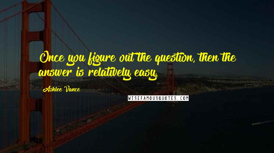 Ashlee Vance Quotes: Once you figure out the question, then the answer is relatively easy.