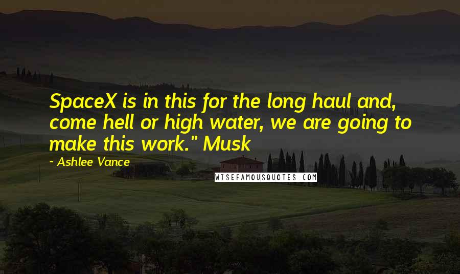 Ashlee Vance Quotes: SpaceX is in this for the long haul and, come hell or high water, we are going to make this work." Musk