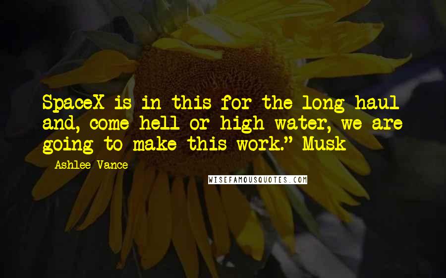 Ashlee Vance Quotes: SpaceX is in this for the long haul and, come hell or high water, we are going to make this work." Musk