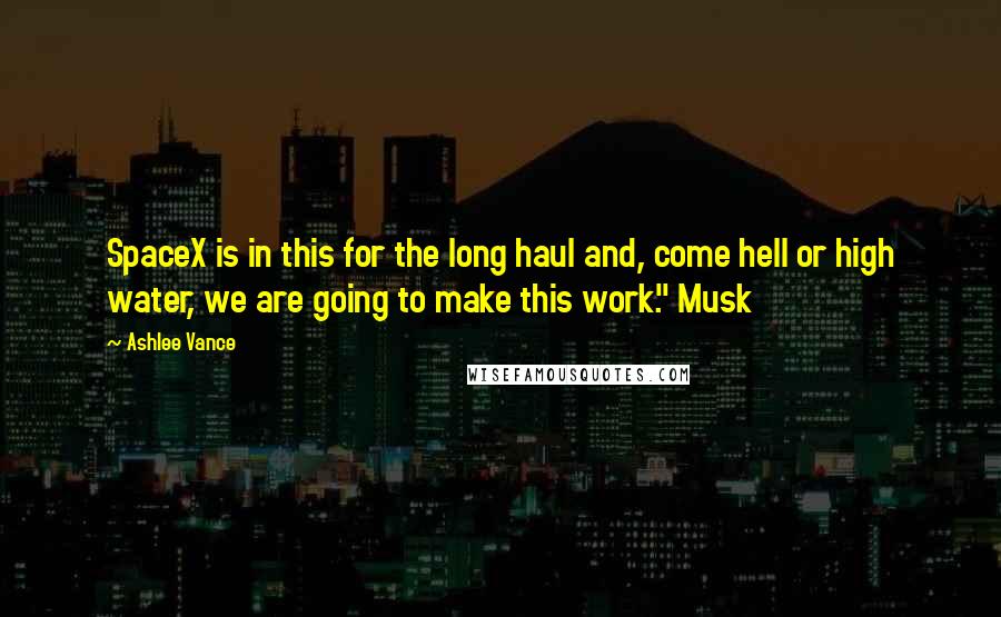 Ashlee Vance Quotes: SpaceX is in this for the long haul and, come hell or high water, we are going to make this work." Musk