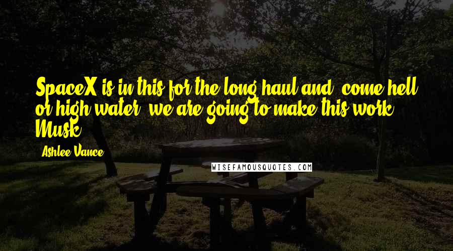 Ashlee Vance Quotes: SpaceX is in this for the long haul and, come hell or high water, we are going to make this work." Musk