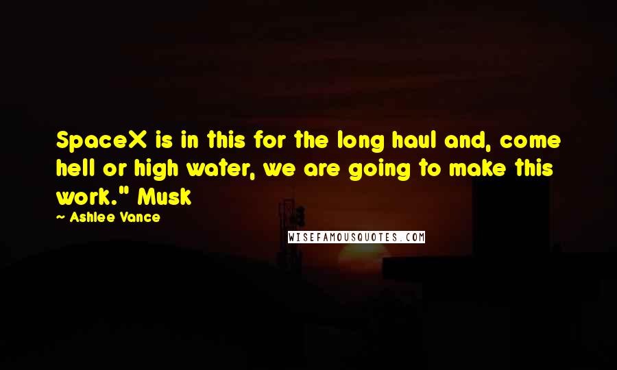 Ashlee Vance Quotes: SpaceX is in this for the long haul and, come hell or high water, we are going to make this work." Musk