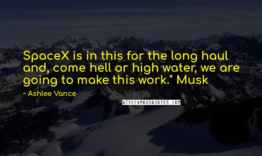 Ashlee Vance Quotes: SpaceX is in this for the long haul and, come hell or high water, we are going to make this work." Musk