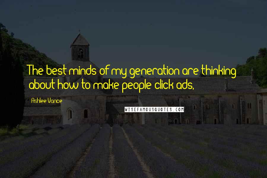 Ashlee Vance Quotes: The best minds of my generation are thinking about how to make people click ads,