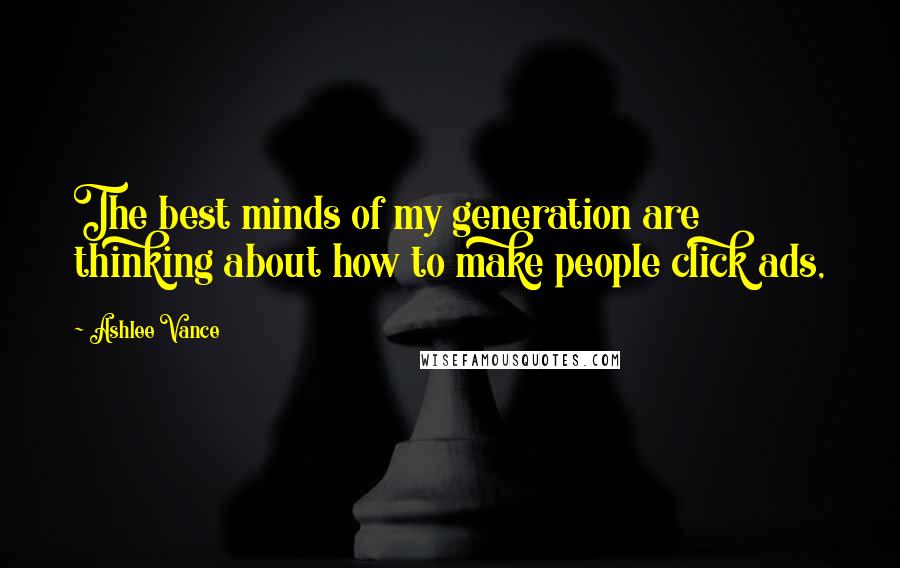 Ashlee Vance Quotes: The best minds of my generation are thinking about how to make people click ads,