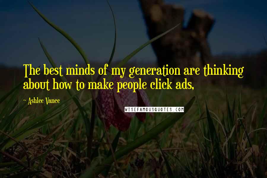 Ashlee Vance Quotes: The best minds of my generation are thinking about how to make people click ads,