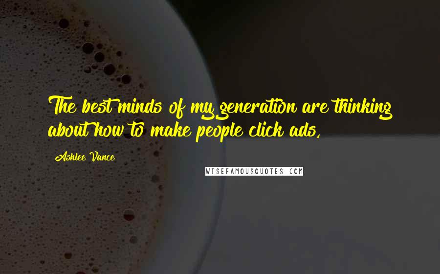 Ashlee Vance Quotes: The best minds of my generation are thinking about how to make people click ads,