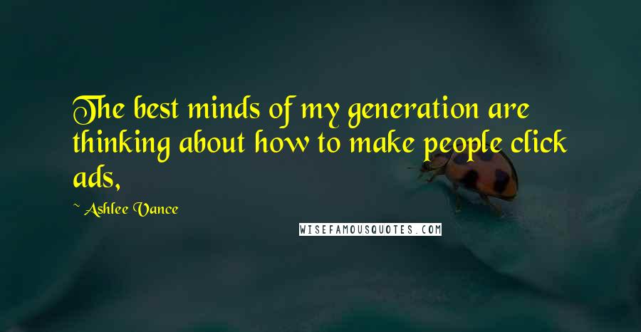 Ashlee Vance Quotes: The best minds of my generation are thinking about how to make people click ads,