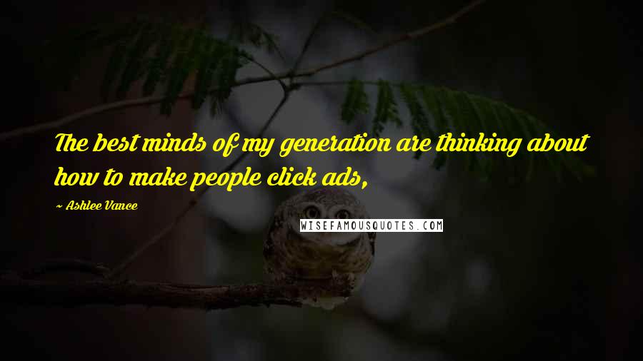 Ashlee Vance Quotes: The best minds of my generation are thinking about how to make people click ads,