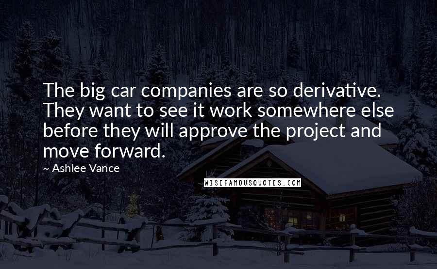 Ashlee Vance Quotes: The big car companies are so derivative. They want to see it work somewhere else before they will approve the project and move forward.