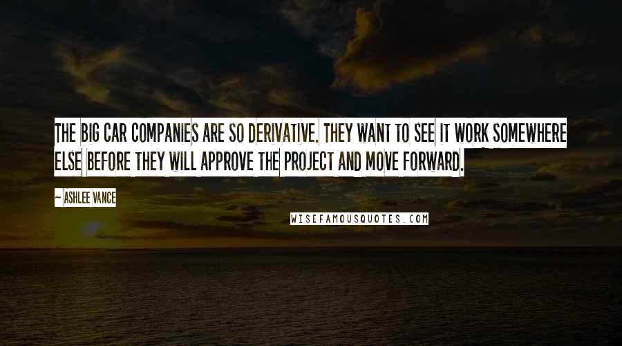 Ashlee Vance Quotes: The big car companies are so derivative. They want to see it work somewhere else before they will approve the project and move forward.