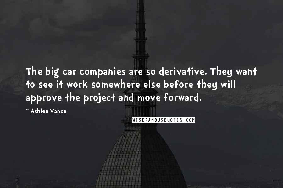 Ashlee Vance Quotes: The big car companies are so derivative. They want to see it work somewhere else before they will approve the project and move forward.