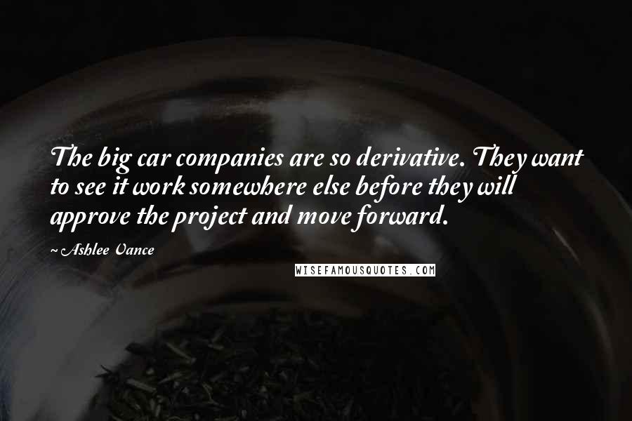 Ashlee Vance Quotes: The big car companies are so derivative. They want to see it work somewhere else before they will approve the project and move forward.