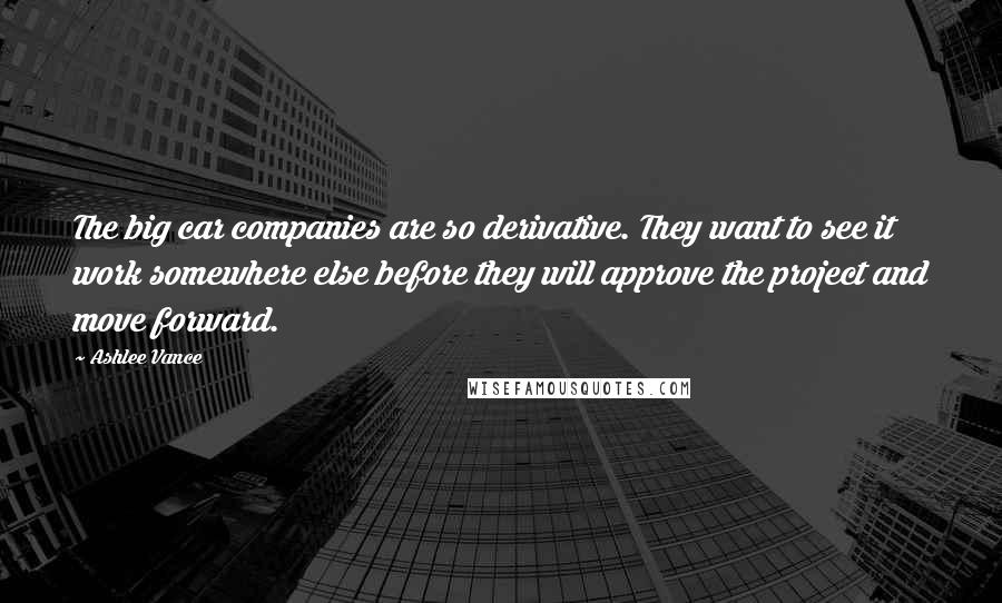 Ashlee Vance Quotes: The big car companies are so derivative. They want to see it work somewhere else before they will approve the project and move forward.